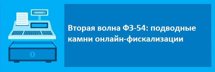 Вторая волна ФЗ-54: подводные камни онлайн-фискализации