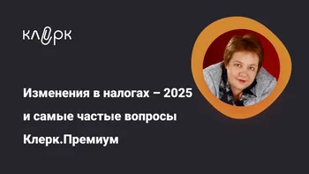 Изменения в налогах – 2025 и самые частые вопросы Клерк.Премиум