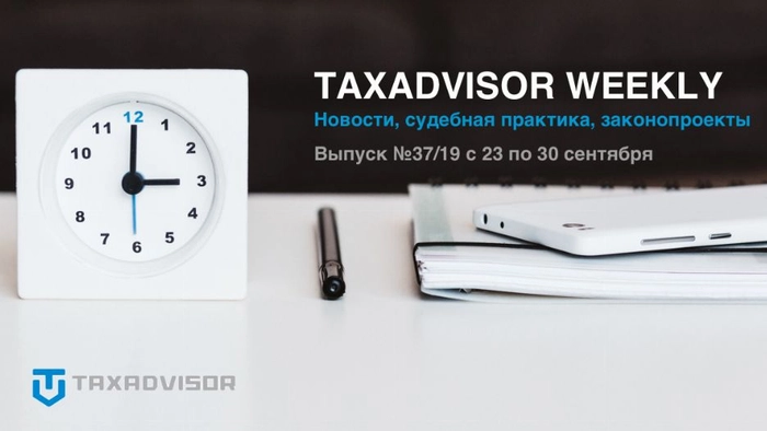 Обзор налоговых новостей, судебной практики и законопроектов (Taxadvisor Weekly &#8470;37)