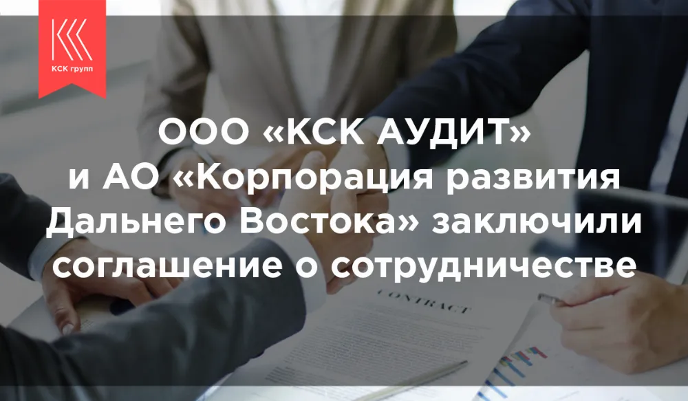 ООО «КСК АУДИТ» И АО «Корпорация развития Дальнего Востока» заключили соглашение о сотрудничестве