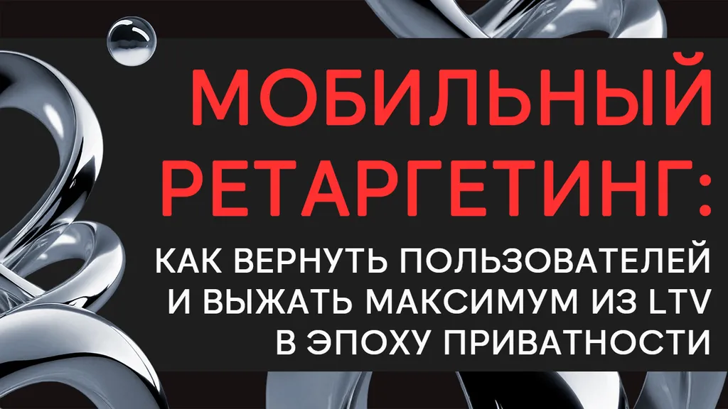 Мобильный ретаргетинг: как вернуть пользователей и выжать максимум из LTV в эпоху приватности