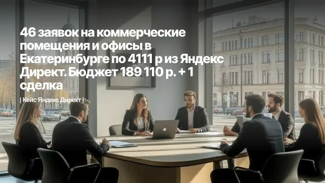 Продвижение коммерческой недвижимости. 46 заявок на коммерческие помещения и офисы в Екатеринбурге по 4111 р. Яндекс Директ. Бюджет 189 110 р. + 1 сделка