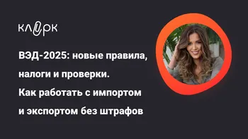 ВЭД-2025: новые правила, налоги и проверки. Как работать с импортом и экспортом без штрафов