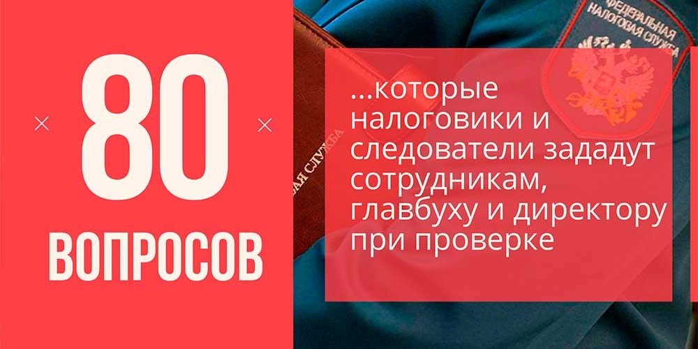 80 вопросов, которые налоговики и следователи зададут сотрудникам, главбуху и директору при проверке