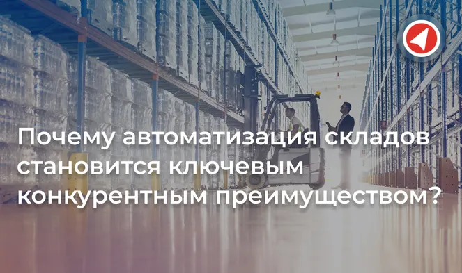 Почему автоматизация складов становится ключевым конкурентным преимуществом?