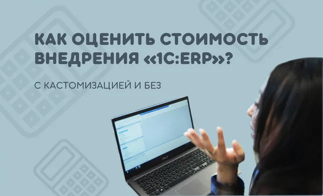 Как оценить стоимость внедрения 1С:ERP с учётом (или без) кастомизации?