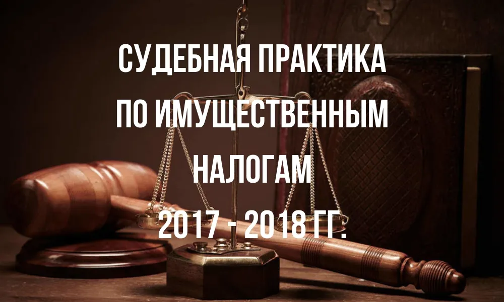 Налоговые споры по имущественным налогам. Тенденции 2017-2018 годов